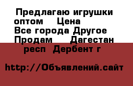 Предлагаю игрушки оптом  › Цена ­ 7 000 - Все города Другое » Продам   . Дагестан респ.,Дербент г.